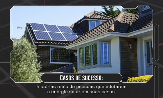 Casos de sucesso: histórias reais de pessoas que adotaram a energia solar em suas casas.