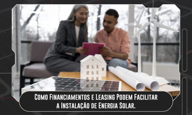 Como Financiamentos e Leasing Podem Facilitar a Instalação de Energia Solar.