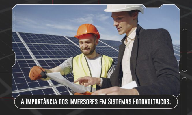 A Importância dos Inversores em Sistemas Fotovoltaicos.