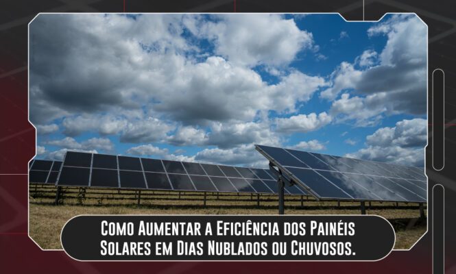 Como Aumentar a Eficiência dos Painéis Solares em Dias Nublados ou Chuvosos.